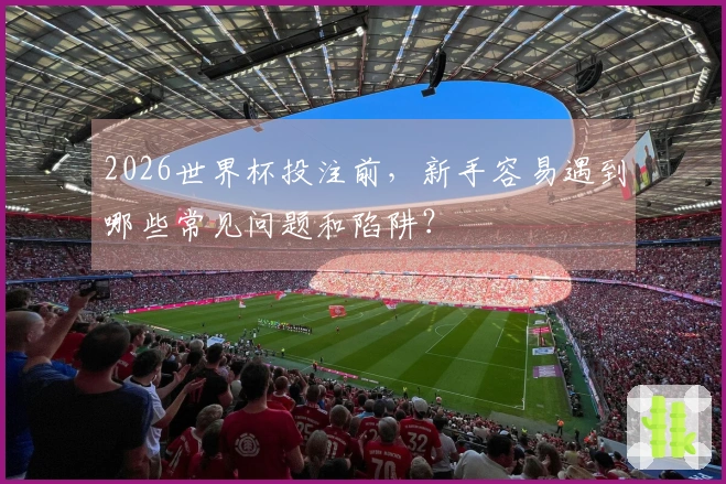 2026世界杯投注前，新手容易遇到哪些常见问题和陷阱？