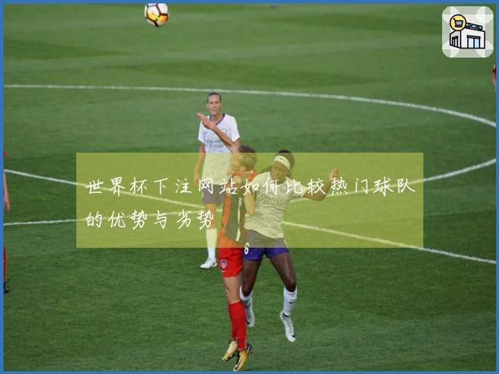 世界杯下注网站如何比较热门球队的优势与劣势