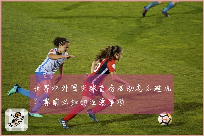 世界杯外围买球首存活动怎么避坑？赛前必知的注意事项