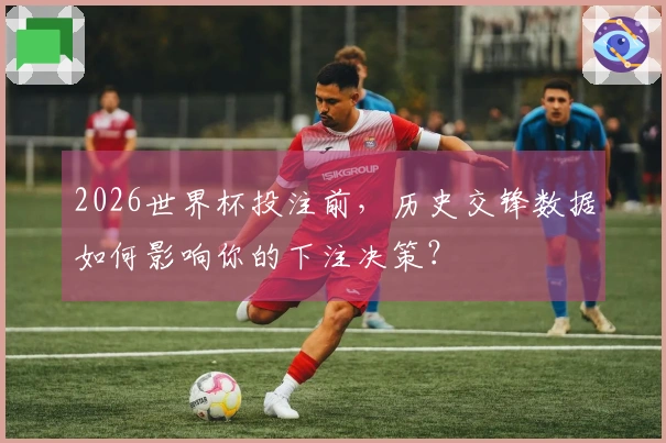 2026世界杯投注前，历史交锋数据如何影响你的下注决策？