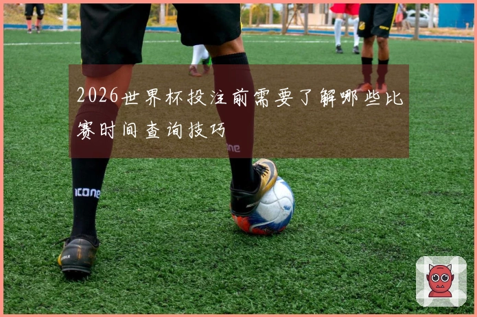 2026世界杯投注前需要了解哪些比赛时间查询技巧