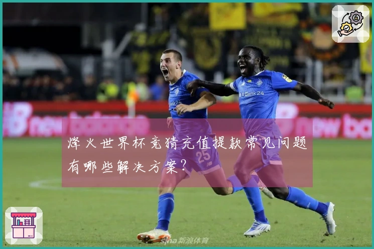 烽火世界杯竞猜充值提款常见问题有哪些解决方案?