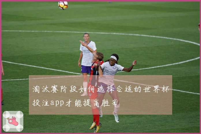 淘汰赛阶段如何选择合适的世界杯投注app才能提高胜率