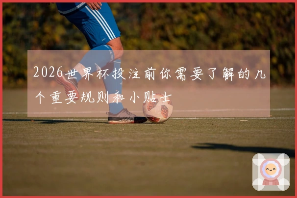2026世界杯投注前你需要了解的几个重要规则和小贴士