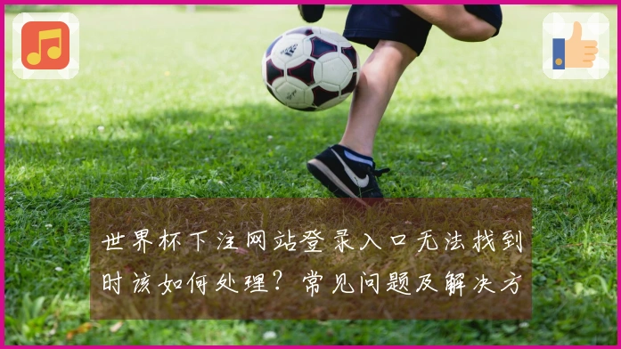 世界杯下注网站登录入口无法找到时该如何处理？常见问题及解决方案汇总