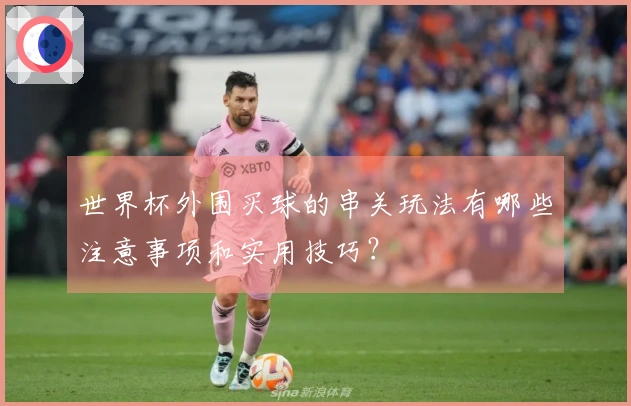 世界杯外围买球的串关玩法有哪些注意事项和实用技巧?
