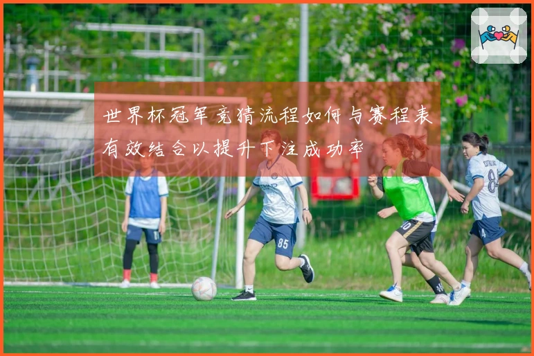 世界杯冠军竞猜流程如何与赛程表有效结合以提升下注成功率