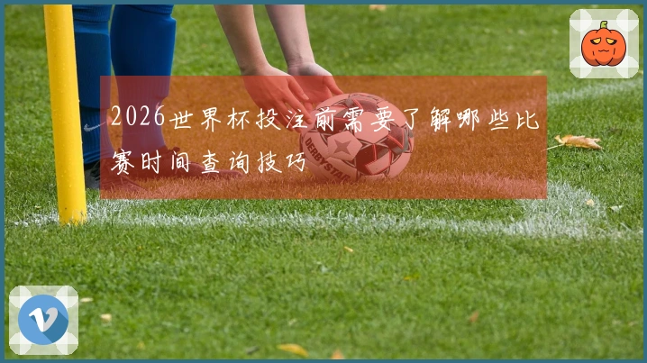 2026世界杯投注前需要了解哪些比赛时间查询技巧