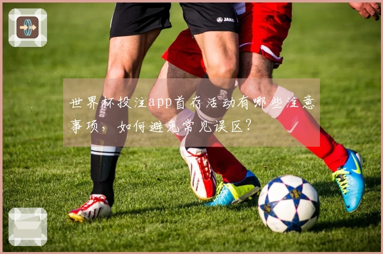 世界杯投注app首存活动有哪些注意事项,如何避免常见误区?