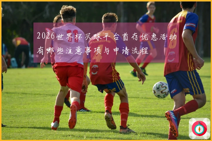 2026世界杯买球平台首存优惠活动有哪些注意事项与申请流程