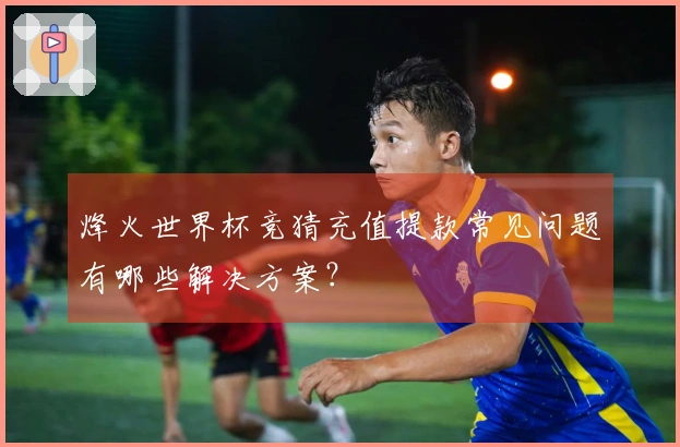 烽火世界杯竞猜充值提款常见问题有哪些解决方案？