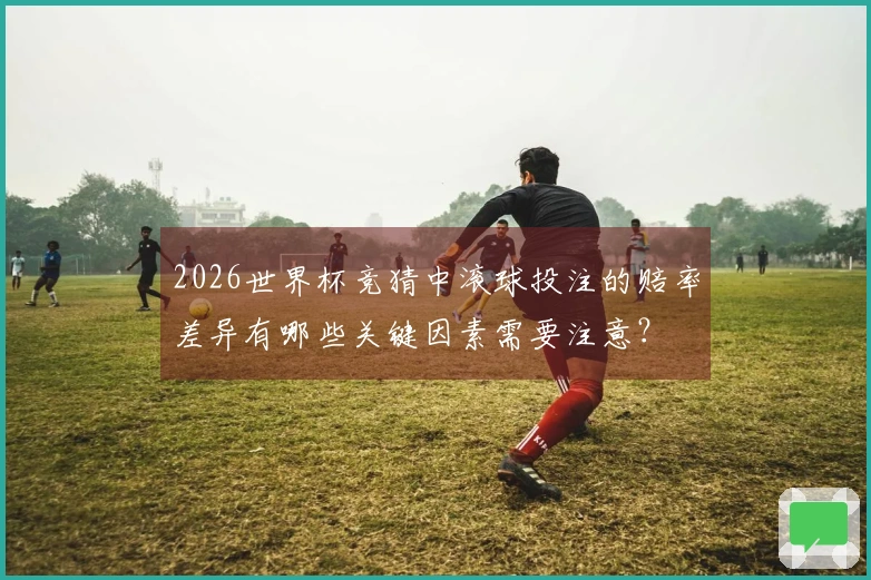 2026世界杯竞猜中滚球投注的赔率差异有哪些关键因素需要注意？