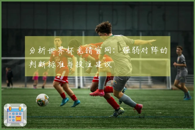 分析世界杯竞猜官网：强弱对阵的判断标准与投注建议