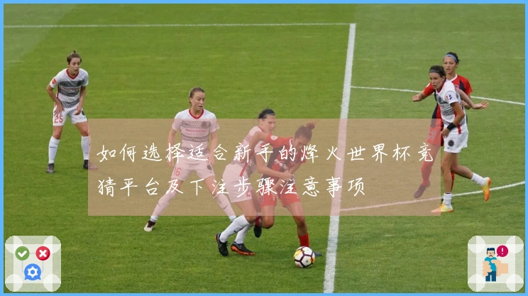 如何选择适合新手的烽火世界杯竞猜平台及下注步骤注意事项