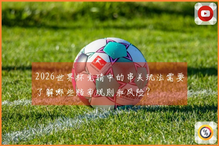2026世界杯竞猜中的串关玩法需要了解哪些赔率规则和风险？
