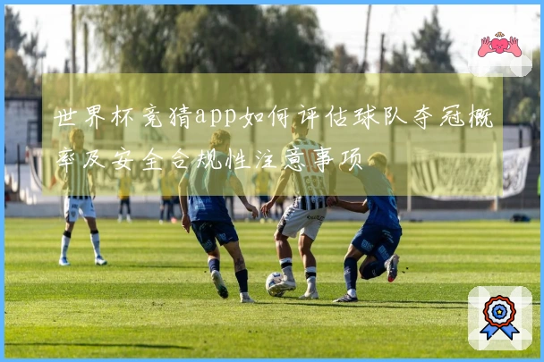 世界杯竞猜app如何评估球队夺冠概率及安全合规性注意事项