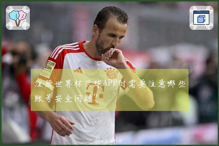 注册世界杯买球APP时需要注意哪些账号安全问题？