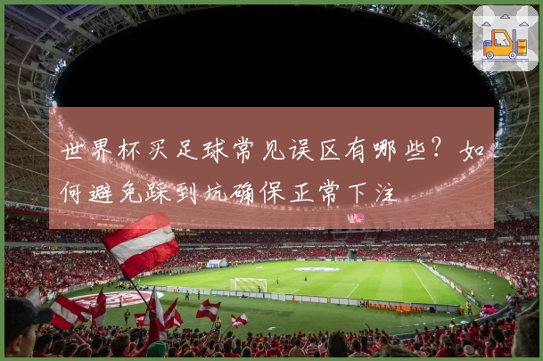 世界杯买足球常见误区有哪些？如何避免踩到坑确保正常下注