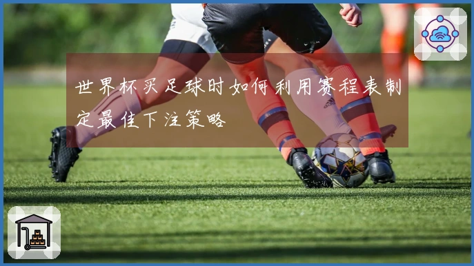 世界杯买足球时如何利用赛程表制定最佳下注策略