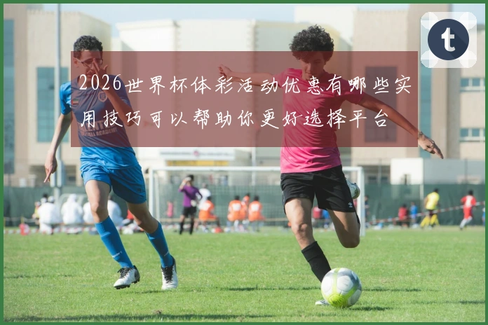 2026世界杯体彩活动优惠有哪些实用技巧可以帮助你更好选择平台