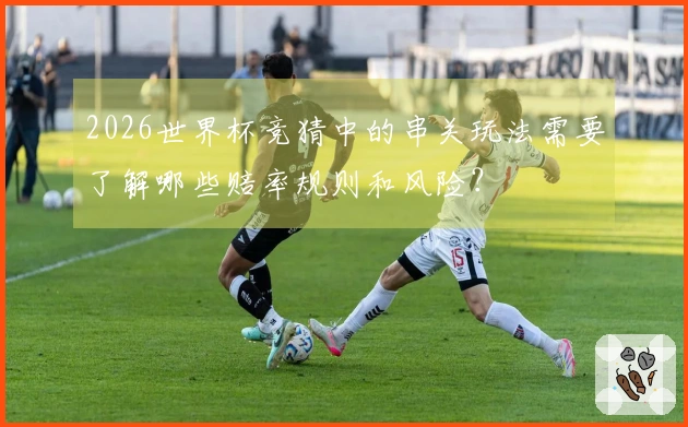 2026世界杯竞猜中的串关玩法需要了解哪些赔率规则和风险？