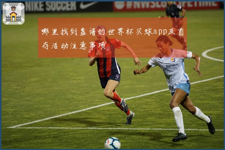 哪里找到靠谱的世界杯买球app及首存活动注意事项