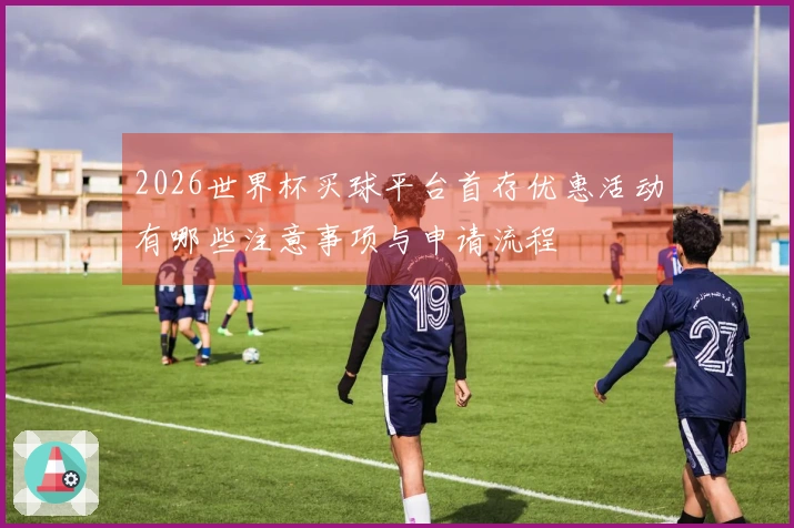 2026世界杯买球平台首存优惠活动有哪些注意事项与申请流程