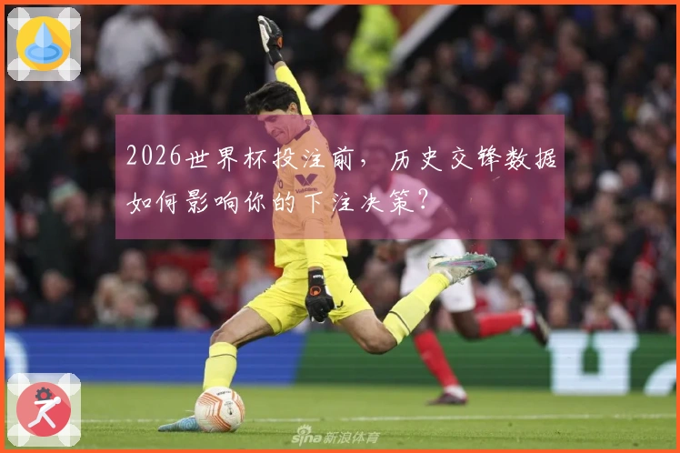 2026世界杯投注前，历史交锋数据如何影响你的下注决策？