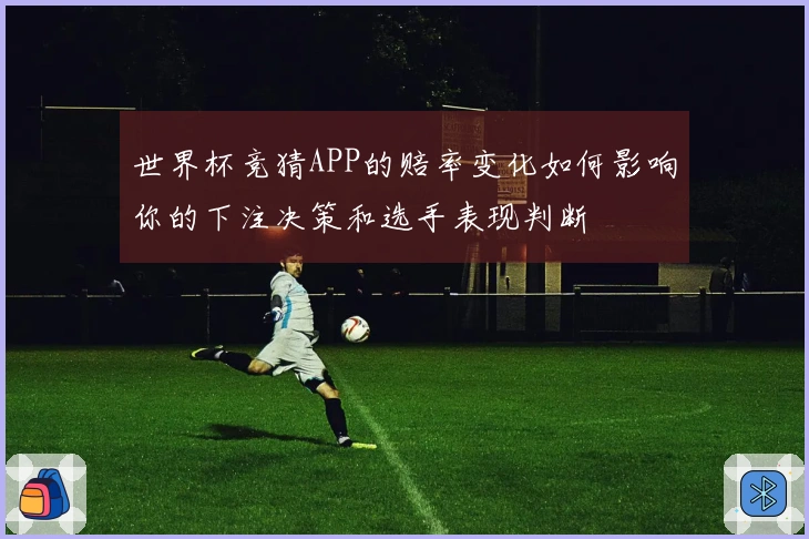 世界杯竞猜APP的赔率变化如何影响你的下注决策和选手表现判断