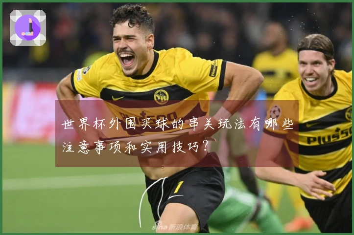 世界杯外围买球的串关玩法有哪些注意事项和实用技巧？
