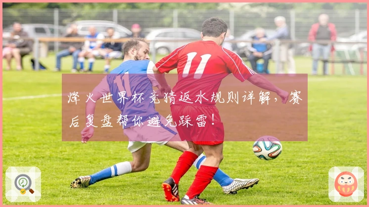 烽火世界杯竞猜返水规则详解，赛后复盘帮你避免踩雷！