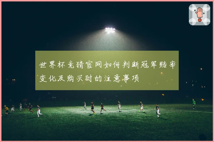 世界杯竞猜官网如何判断冠军赔率变化及购买时的注意事项