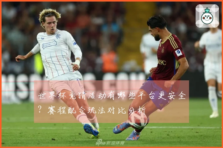 世界杯竞猜活动有哪些平台更安全?赛程配合玩法对比分析