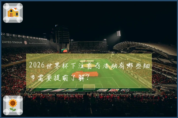 2026世界杯下注首存活动有哪些细节需要提前了解？