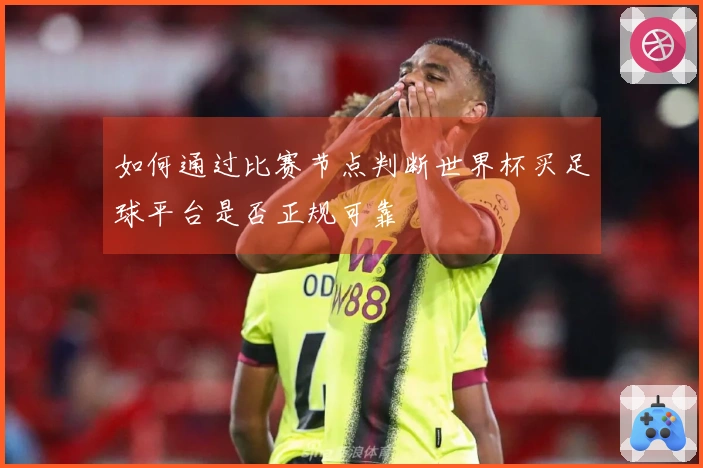 如何通过比赛节点判断世界杯买足球平台是否正规可靠