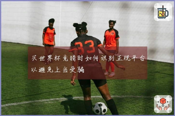 买世界杯竞猜时如何识别正规平台以避免上当受骗