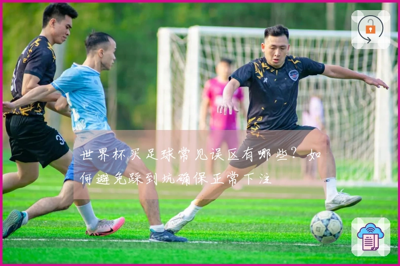 世界杯买足球常见误区有哪些?如何避免踩到坑确保正常下注