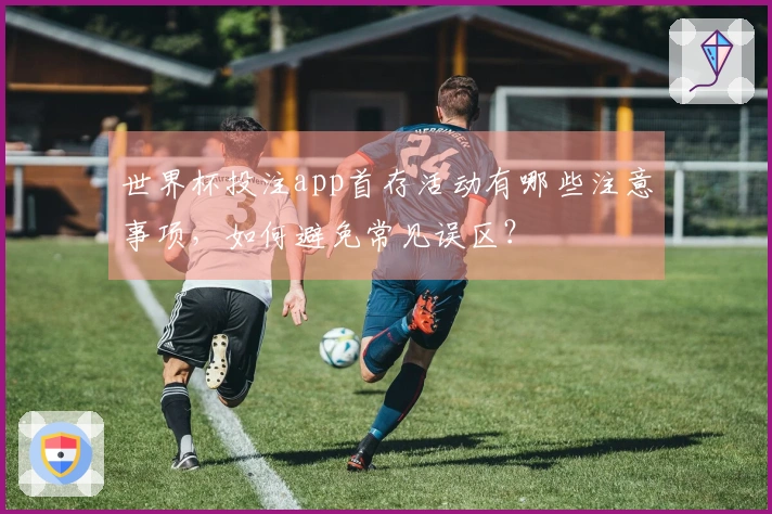 世界杯投注app首存活动有哪些注意事项，如何避免常见误区？