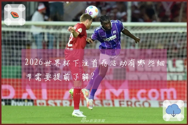 2026世界杯下注首存活动有哪些细节需要提前了解？
